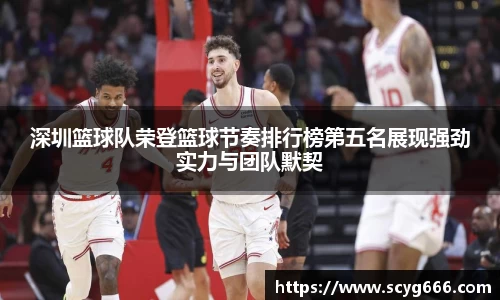 深圳篮球队荣登篮球节奏排行榜第五名展现强劲实力与团队默契