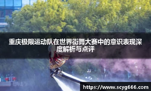 重庆极限运动队在世界街舞大赛中的意识表现深度解析与点评